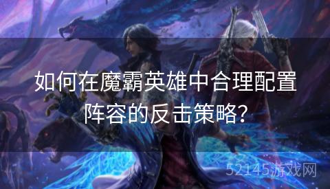 如何在魔霸英雄中合理配置阵容的反击策略? 如何在魔霸英雄中合理配置阵容的反击策略?