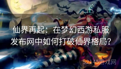 仙界再起:在梦幻西游私服发布网中如何打破仙界格局? 仙界再起:在梦幻西游私服发布网中如何打破仙界格局?