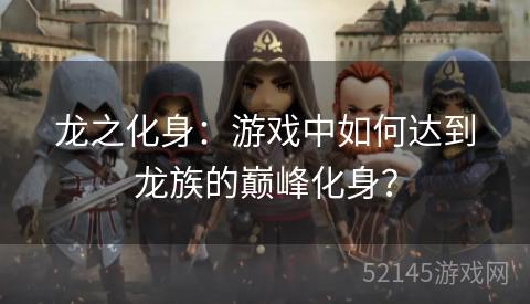 龙之化身:游戏中如何达到龙族的巅峰化身? 龙之化身:游戏中如何达到龙族的巅峰化身?