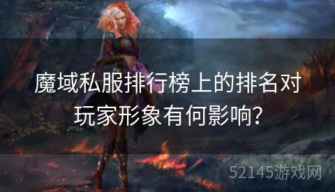 魔域私服排行榜上的排名对玩家形象有何影响? 魔域私服排行榜上的排名对玩家形象有何影响?