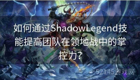 如何通过ShadowLegend技能提高团队在领地战中的掌控力? 如何通过ShadowLegend技能提高团队在领地战中的掌控力?