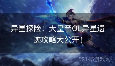 异星探险：大皇帝OL异星遗迹攻略大公开！