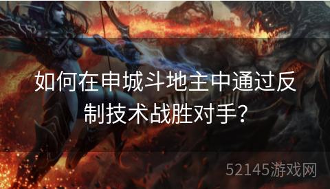 如何在申城斗地主中通过反制技术战胜对手? 如何在申城斗地主中通过反制技术战胜对手?
