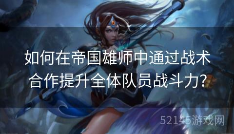 如何在帝国雄师中通过战术合作提升全体队员战斗力? 如何在帝国雄师中通过战术合作提升全体队员战斗力?
