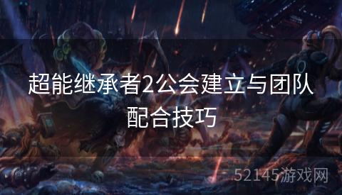 超能继承者2公会建立与团队配合技巧 超能继承者2公会建立与团队配合技巧