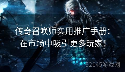 传奇召唤师实用推广手册：在市场中吸引更多玩家！