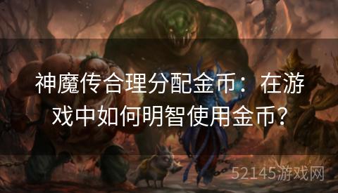 神魔传合理分配金币:在游戏中如何明智使用金币? 神魔传合理分配金币:在游戏中如何明智使用金币?