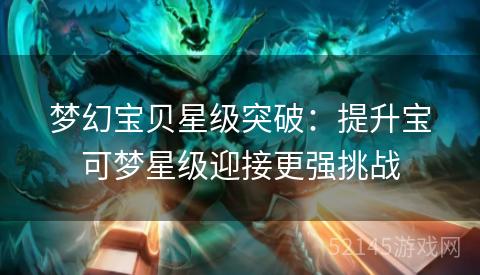 梦幻宝贝星级突破:提升宝可梦星级迎接更强挑战 梦幻宝贝星级突破:提升宝可梦星级迎接更强挑战