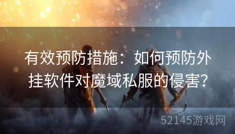 有效预防措施:如何预防外挂软件对魔域私服的侵害? 有效预防措施:如何预防外挂软件对魔域私服的侵害?