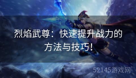 烈焰武尊:快速提升战力的方法与技巧! 烈焰武尊:快速提升战力的方法与技巧!