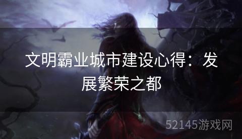文明霸业城市建设心得:发展繁荣之都 文明霸业城市建设心得:发展繁荣之都
