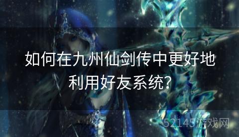 如何在九州仙剑传中更好地利用好友系统？