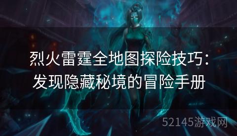 烈火雷霆全地图探险技巧:发现隐藏秘境的冒险手册 烈火雷霆全地图探险技巧:发现隐藏秘境的冒险手册