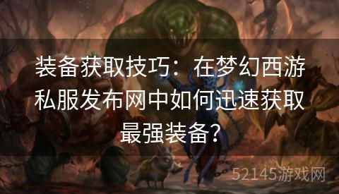 装备获取技巧:在梦幻西游私服发布网中如何迅速获取最强装备? 装备获取技巧:在梦幻西游私服发布网中如何迅速获取最强装备?