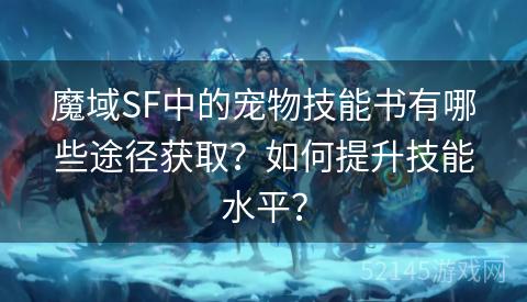 魔域SF中的宠物技能书有哪些途径获取?如何提升技能水平? 魔域SF中的宠物技能书有哪些途径获取?如何提升技能水平?