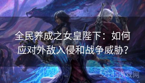 全民养成之女皇陛下:如何应对外敌入侵和战争威胁? 全民养成之女皇陛下:如何应对外敌入侵和战争威胁?