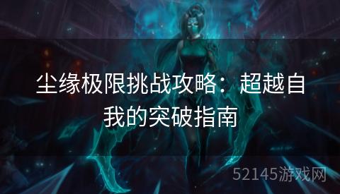 尘缘极限挑战攻略:超越自我的突破指南 尘缘极限挑战攻略:超越自我的突破指南