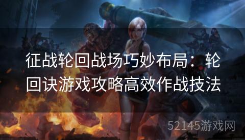 征战轮回战场巧妙布局:轮回诀游戏攻略高效作战技法 征战轮回战场巧妙布局:轮回诀游戏攻略高效作战技法