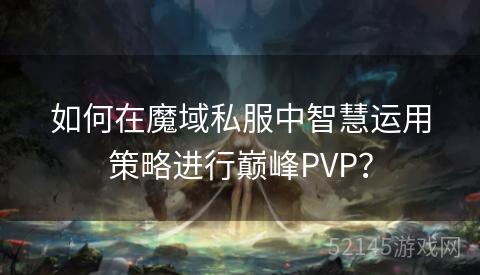 如何在魔域私服中智慧运用策略进行巅峰PVP? 如何在魔域私服中智慧运用策略进行巅峰PVP?