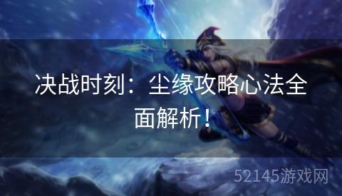 决战时刻：尘缘攻略心法全面解析！