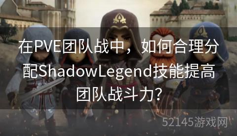 在PVE团队战中,如何合理分配ShadowLegend技能提高团队战斗力? 在PVE团队战中,如何合理分配ShadowLegend技能提高团队战斗力?