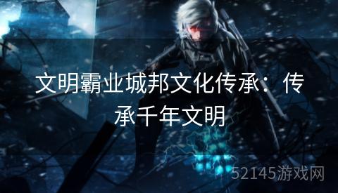 文明霸业城邦文化传承:传承千年文明 文明霸业城邦文化传承:传承千年文明