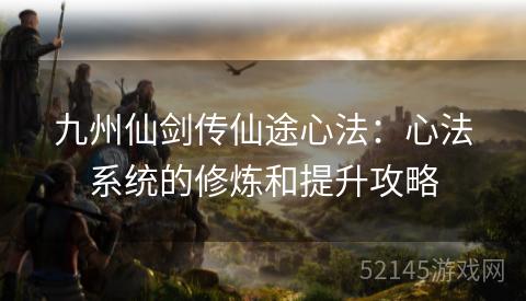 九州仙剑传仙途心法:心法系统的修炼和提升攻略 九州仙剑传仙途心法:心法系统的修炼和提升攻略