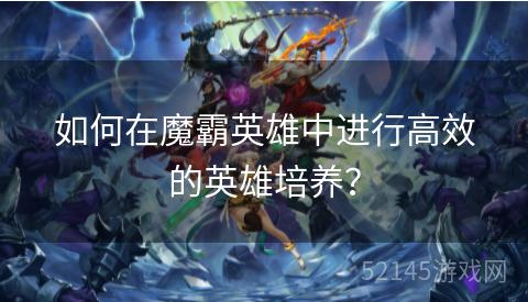 如何在魔霸英雄中进行高效的英雄培养？