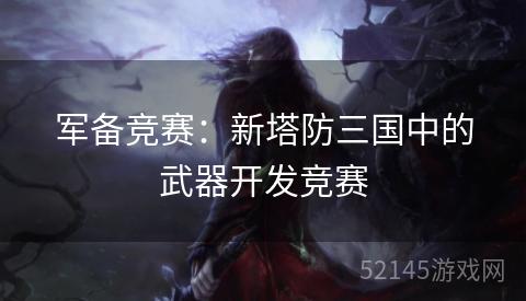 军备竞赛:新塔防三国中的武器开发竞赛 军备竞赛:新塔防三国中的武器开发竞赛