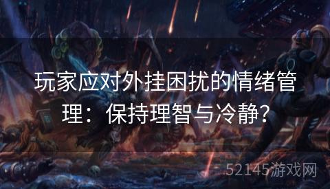 玩家应对外挂困扰的情绪管理:保持理智与冷静? 玩家应对外挂困扰的情绪管理:保持理智与冷静?