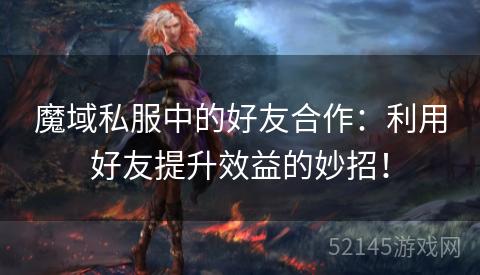 魔域私服中的好友合作:利用好友提升效益的妙招! 魔域私服中的好友合作:利用好友提升效益的妙招!