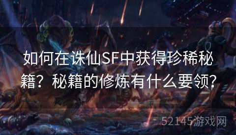 如何在诛仙SF中获得珍稀秘籍?秘籍的修炼有什么要领? 如何在诛仙SF中获得珍稀秘籍?秘籍的修炼有什么要领?