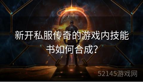 新开私服传奇的游戏内技能书如何合成? 新开私服传奇的游戏内技能书如何合成?
