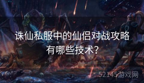 诛仙私服中的仙侣对战攻略有哪些技术? 诛仙私服中的仙侣对战攻略有哪些技术?