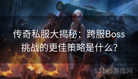 传奇私服大揭秘:跨服Boss挑战的更佳策略是什么? 传奇私服大揭秘:跨服Boss挑战的更佳策略是什么?