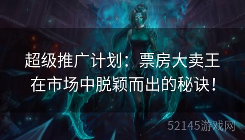 超级推广计划:票房大卖王在市场中脱颖而出的秘诀! 超级推广计划:票房大卖王在市场中脱颖而出的秘诀!