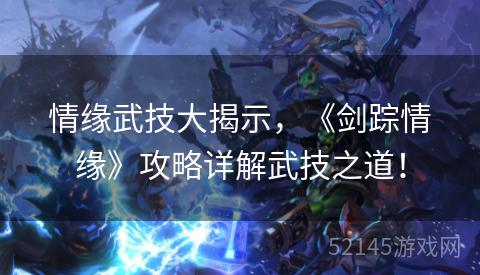 情缘武技大揭示，《剑踪情缘》攻略详解武技之道！