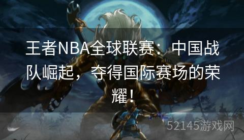 王者NBA全球联赛:中国战队崛起,夺得国际赛场的荣耀! 王者NBA全球联赛:中国战队崛起,夺得国际赛场的荣耀!