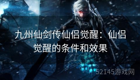 九州仙剑传仙侣觉醒:仙侣觉醒的条件和效果 九州仙剑传仙侣觉醒:仙侣觉醒的条件和效果