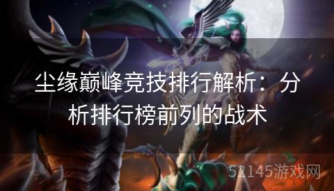 尘缘巅峰竞技排行解析:分析排行榜前列的战术 尘缘巅峰竞技排行解析:分析排行榜前列的战术