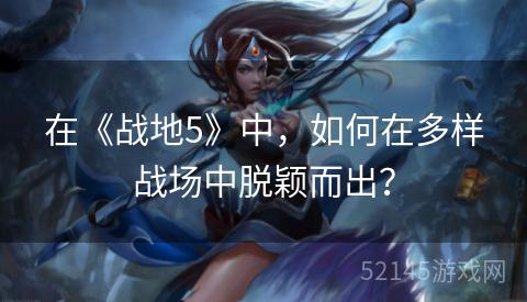 在《战地5》中，如何在多样战场中脱颖而出？