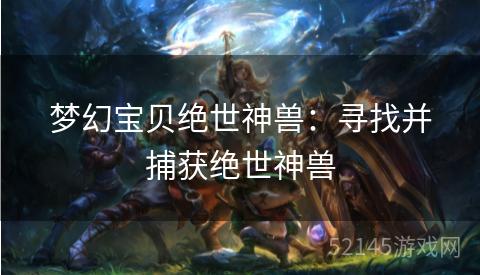 梦幻宝贝绝世神兽:寻找并捕获绝世神兽 梦幻宝贝绝世神兽:寻找并捕获绝世神兽