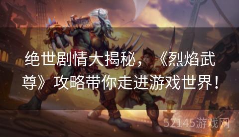 绝世剧情大揭秘,《烈焰武尊》攻略带你走进游戏世界! 绝世剧情大揭秘,《烈焰武尊》攻略带你走进游戏世界!