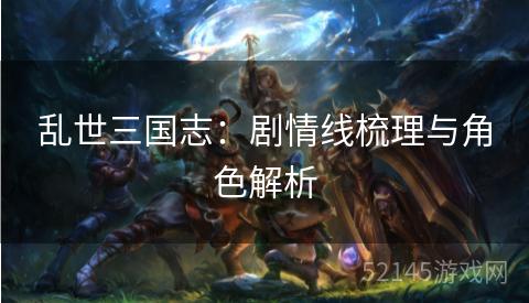 乱世三国志:剧情线梳理与角色解析 乱世三国志:剧情线梳理与角色解析