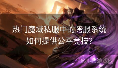 热门魔域私服中的跨服系统如何提供公平竞技? 热门魔域私服中的跨服系统如何提供公平竞技?