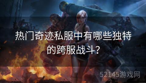 热门奇迹私服中有哪些独特的跨服战斗？