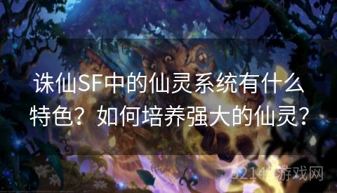 诛仙SF中的仙灵系统有什么特色?如何培养强大的仙灵? 诛仙SF中的仙灵系统有什么特色?如何培养强大的仙灵?