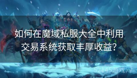 如何在魔域私服大全中利用交易系统获取丰厚收益？