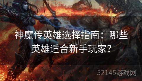神魔传英雄选择指南:哪些英雄适合新手玩家? 神魔传英雄选择指南:哪些英雄适合新手玩家?