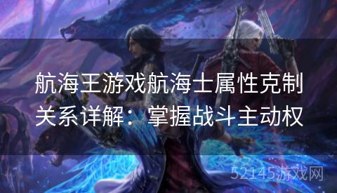 航海王游戏航海士属性克制关系详解:掌握战斗主动权 航海王游戏航海士属性克制关系详解:掌握战斗主动权